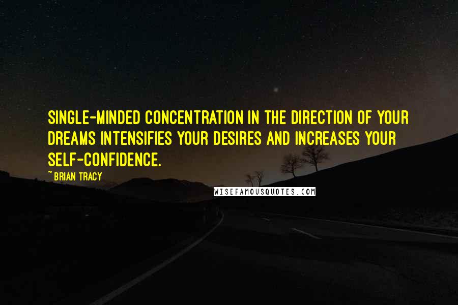 Brian Tracy Quotes: Single-minded concentration in the direction of your dreams intensifies your desires and increases your self-confidence.