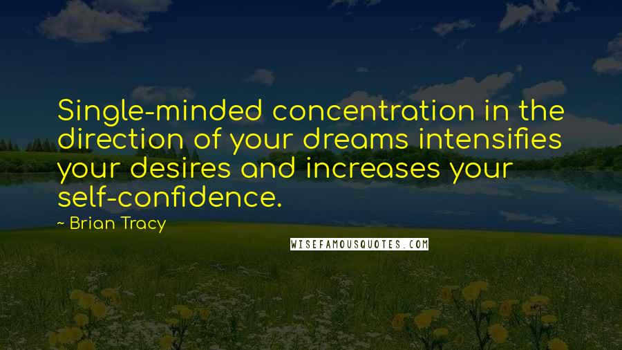 Brian Tracy Quotes: Single-minded concentration in the direction of your dreams intensifies your desires and increases your self-confidence.