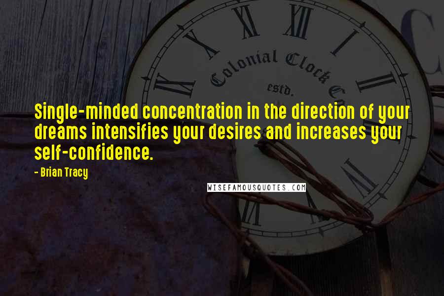 Brian Tracy Quotes: Single-minded concentration in the direction of your dreams intensifies your desires and increases your self-confidence.