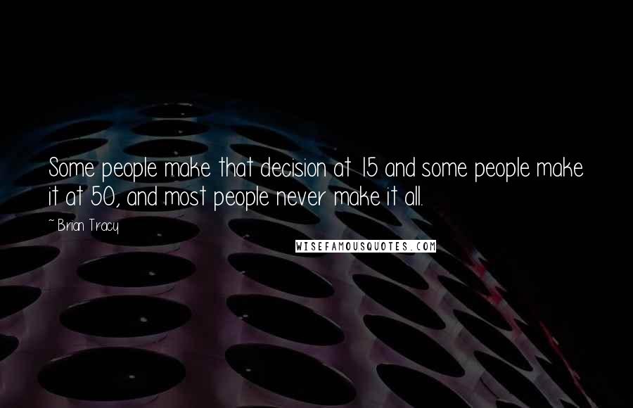 Brian Tracy Quotes: Some people make that decision at 15 and some people make it at 50, and most people never make it all.