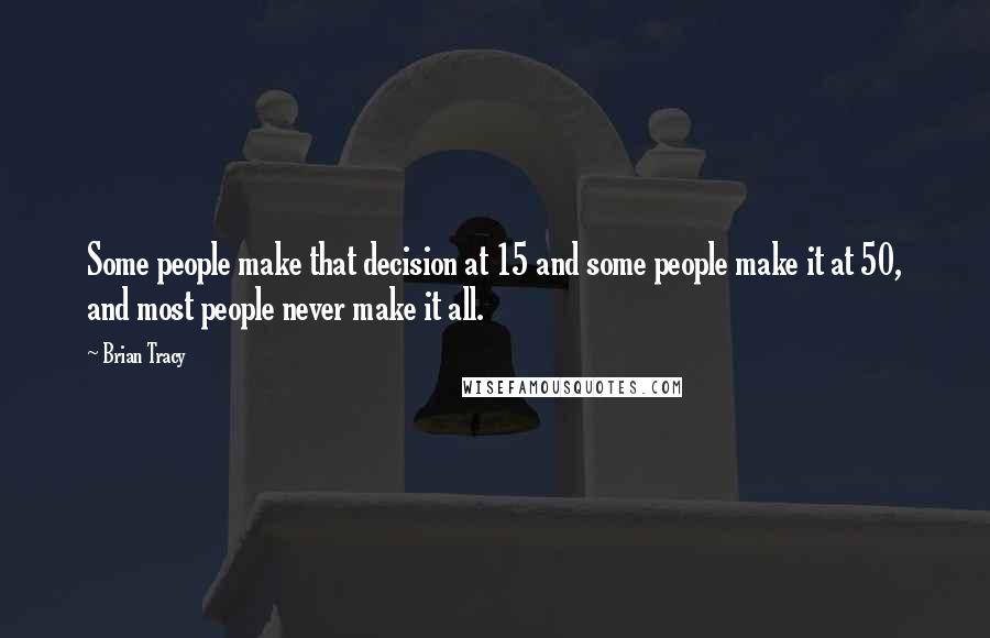 Brian Tracy Quotes: Some people make that decision at 15 and some people make it at 50, and most people never make it all.