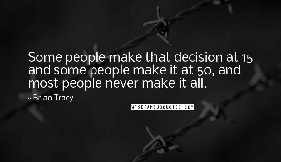 Brian Tracy Quotes: Some people make that decision at 15 and some people make it at 50, and most people never make it all.