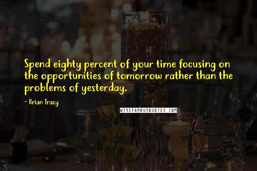 Brian Tracy Quotes: Spend eighty percent of your time focusing on the opportunities of tomorrow rather than the problems of yesterday.