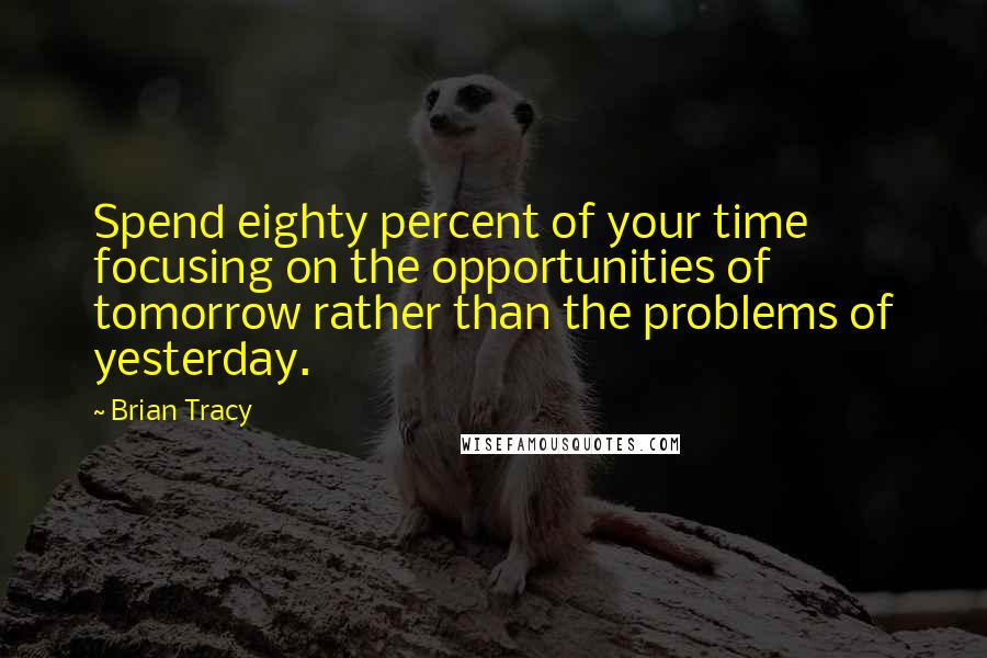 Brian Tracy Quotes: Spend eighty percent of your time focusing on the opportunities of tomorrow rather than the problems of yesterday.