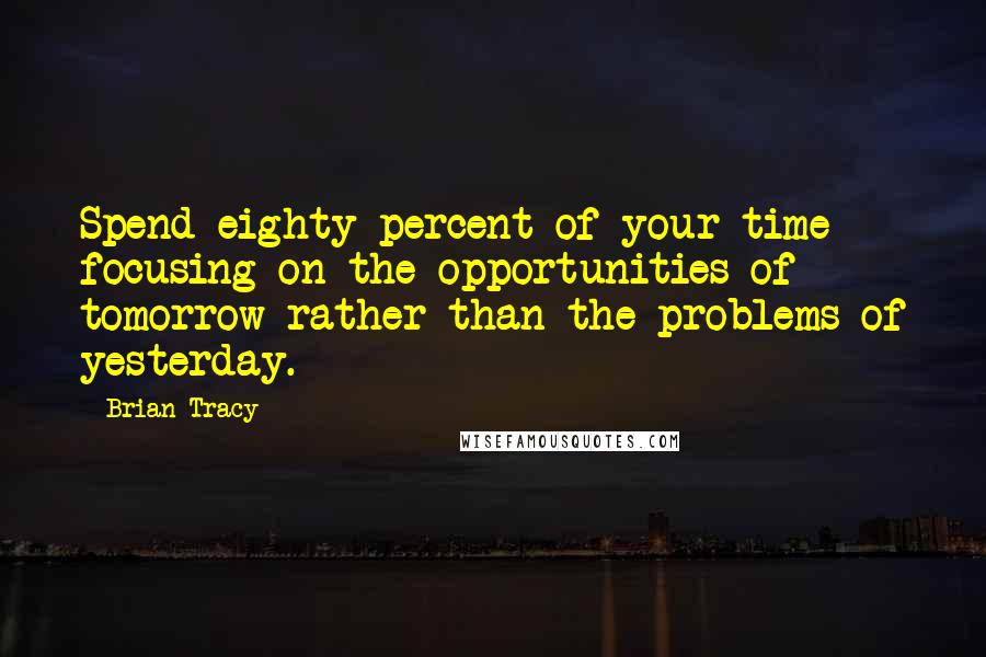 Brian Tracy Quotes: Spend eighty percent of your time focusing on the opportunities of tomorrow rather than the problems of yesterday.