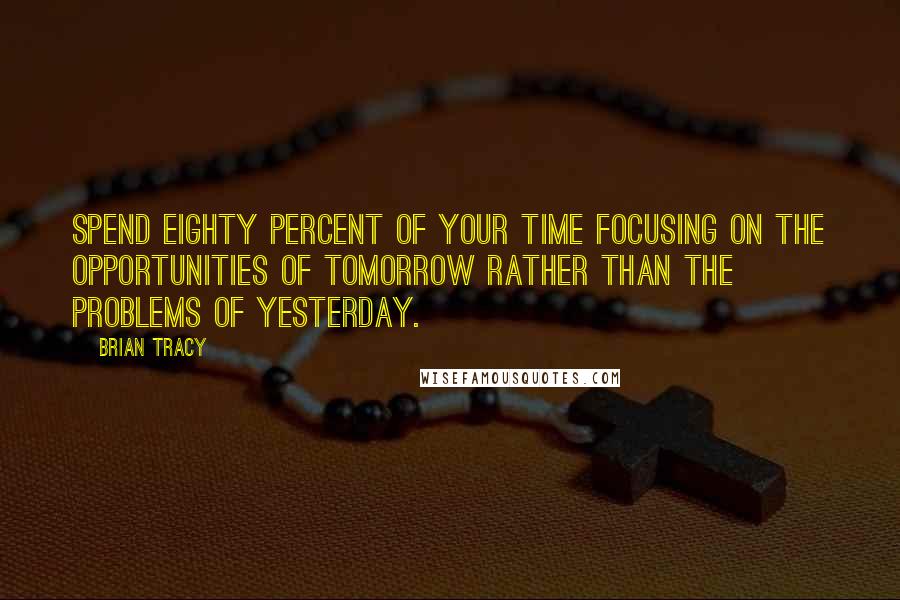 Brian Tracy Quotes: Spend eighty percent of your time focusing on the opportunities of tomorrow rather than the problems of yesterday.