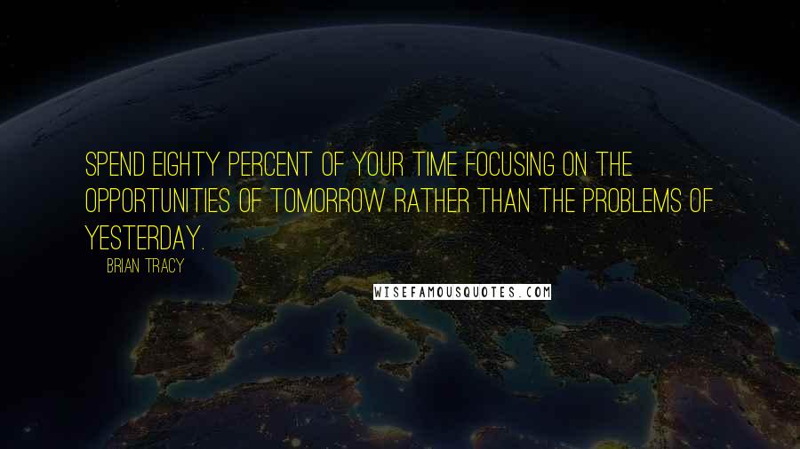 Brian Tracy Quotes: Spend eighty percent of your time focusing on the opportunities of tomorrow rather than the problems of yesterday.