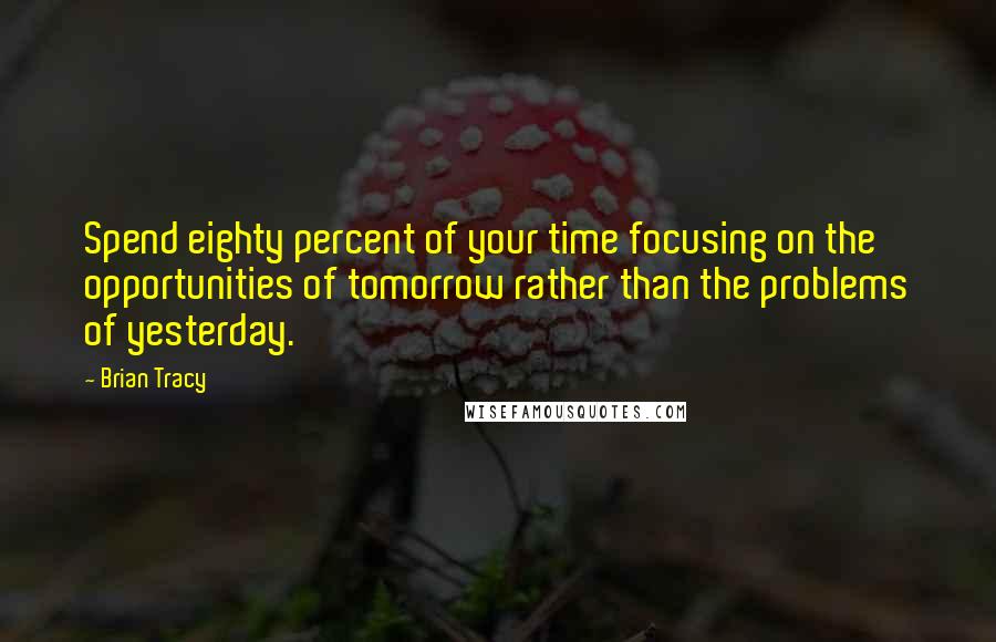 Brian Tracy Quotes: Spend eighty percent of your time focusing on the opportunities of tomorrow rather than the problems of yesterday.