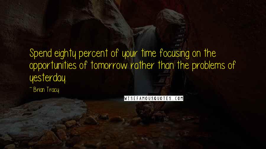 Brian Tracy Quotes: Spend eighty percent of your time focusing on the opportunities of tomorrow rather than the problems of yesterday.