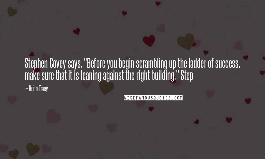 Brian Tracy Quotes: Stephen Covey says, "Before you begin scrambling up the ladder of success, make sure that it is leaning against the right building." Step