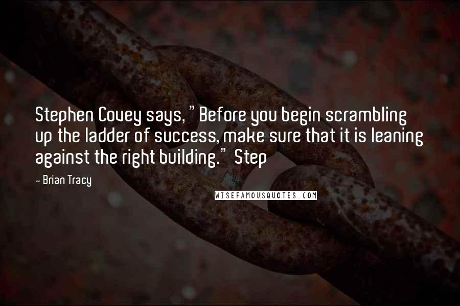 Brian Tracy Quotes: Stephen Covey says, "Before you begin scrambling up the ladder of success, make sure that it is leaning against the right building." Step