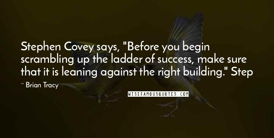 Brian Tracy Quotes: Stephen Covey says, "Before you begin scrambling up the ladder of success, make sure that it is leaning against the right building." Step