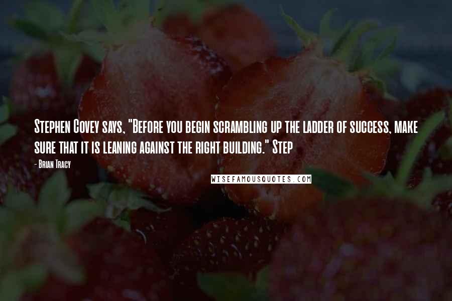Brian Tracy Quotes: Stephen Covey says, "Before you begin scrambling up the ladder of success, make sure that it is leaning against the right building." Step