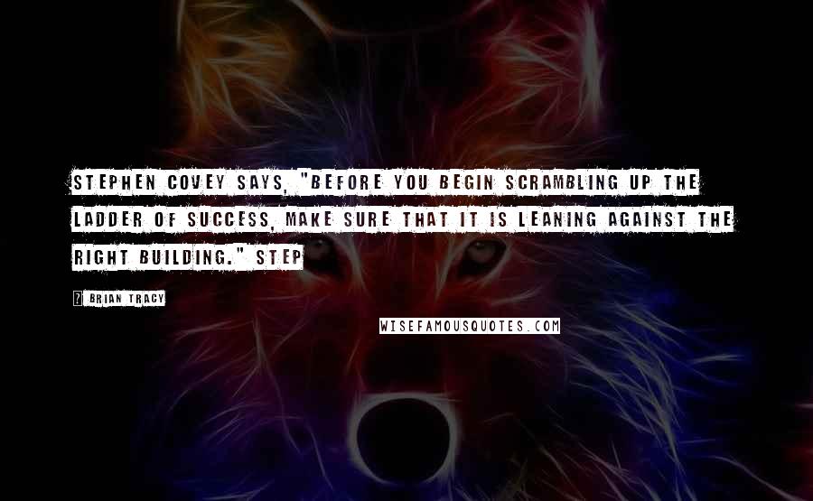 Brian Tracy Quotes: Stephen Covey says, "Before you begin scrambling up the ladder of success, make sure that it is leaning against the right building." Step