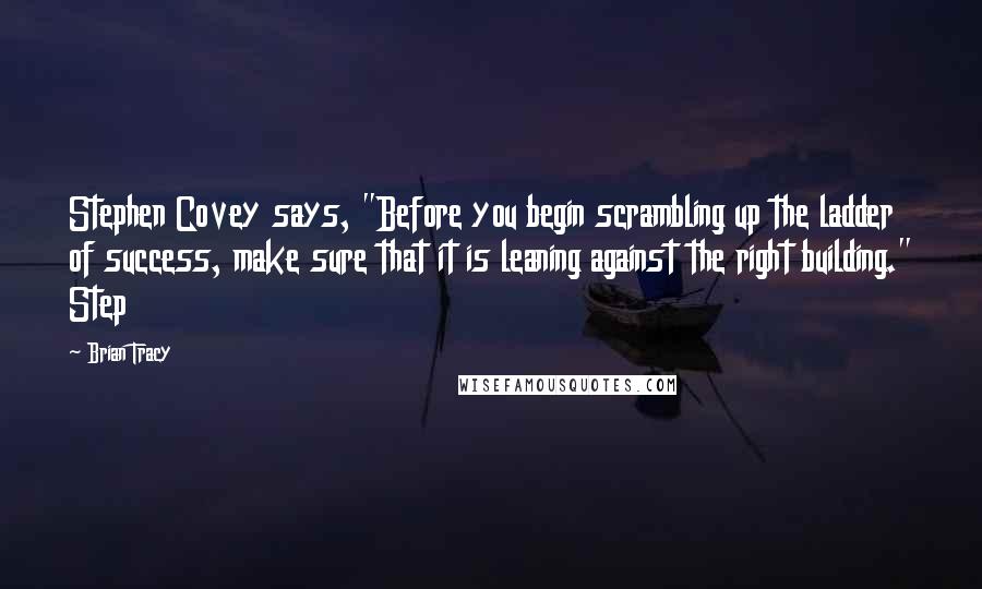 Brian Tracy Quotes: Stephen Covey says, "Before you begin scrambling up the ladder of success, make sure that it is leaning against the right building." Step