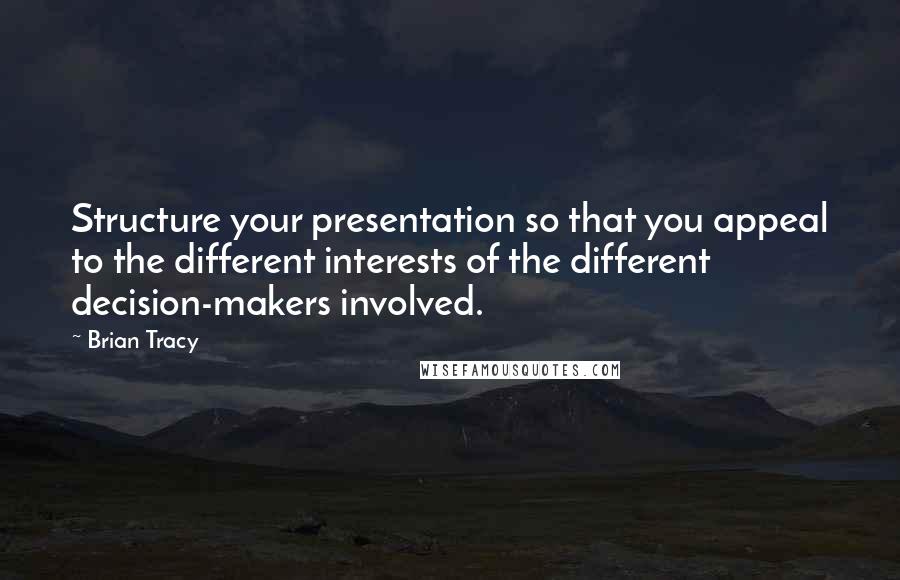 Brian Tracy Quotes: Structure your presentation so that you appeal to the different interests of the different decision-makers involved.