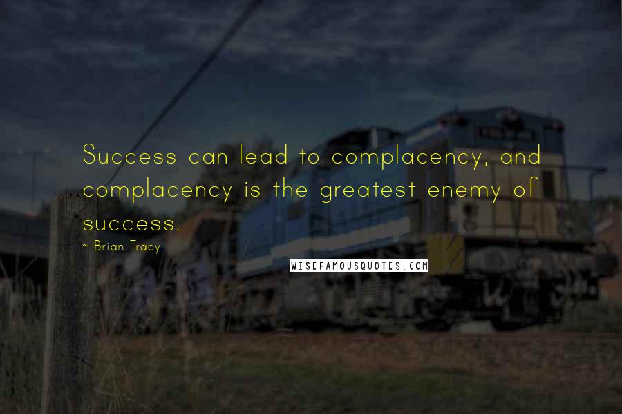Brian Tracy Quotes: Success can lead to complacency, and complacency is the greatest enemy of success.