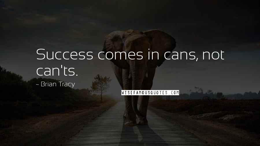 Brian Tracy Quotes: Success comes in cans, not can'ts.