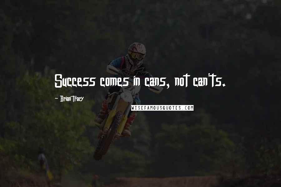 Brian Tracy Quotes: Success comes in cans, not can'ts.