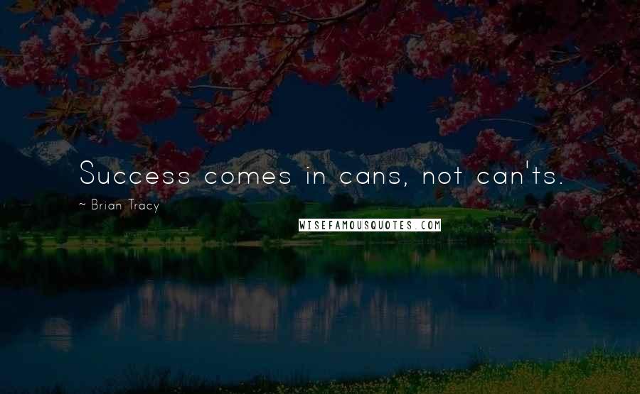 Brian Tracy Quotes: Success comes in cans, not can'ts.