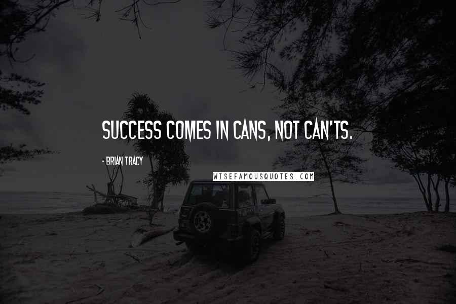 Brian Tracy Quotes: Success comes in cans, not can'ts.