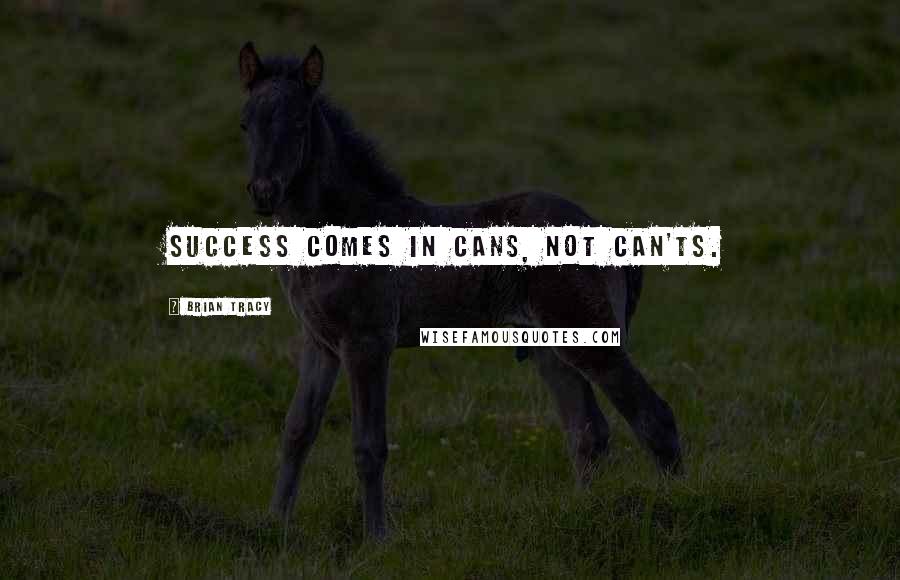 Brian Tracy Quotes: Success comes in cans, not can'ts.