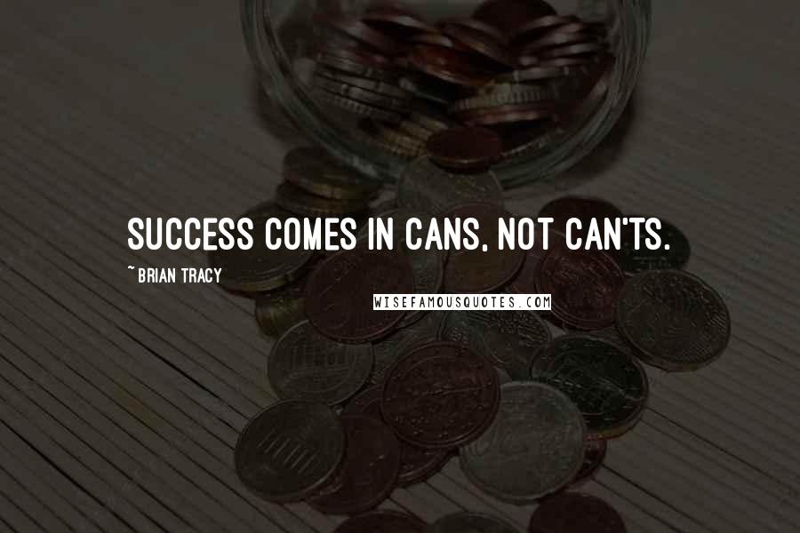 Brian Tracy Quotes: Success comes in cans, not can'ts.