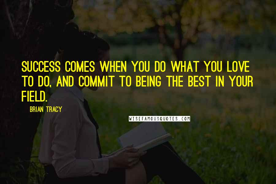 Brian Tracy Quotes: Success comes when you do what you love to do, and commit to being the best in your field.