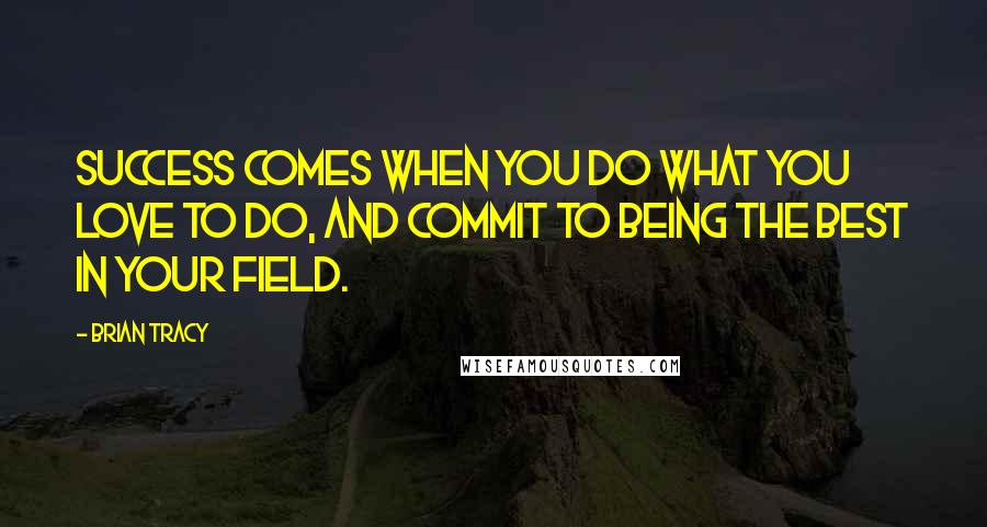 Brian Tracy Quotes: Success comes when you do what you love to do, and commit to being the best in your field.