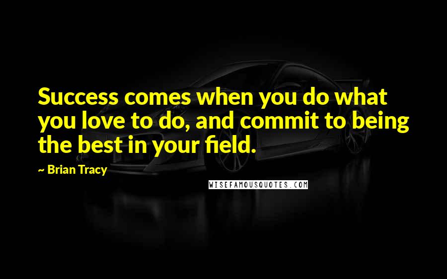 Brian Tracy Quotes: Success comes when you do what you love to do, and commit to being the best in your field.
