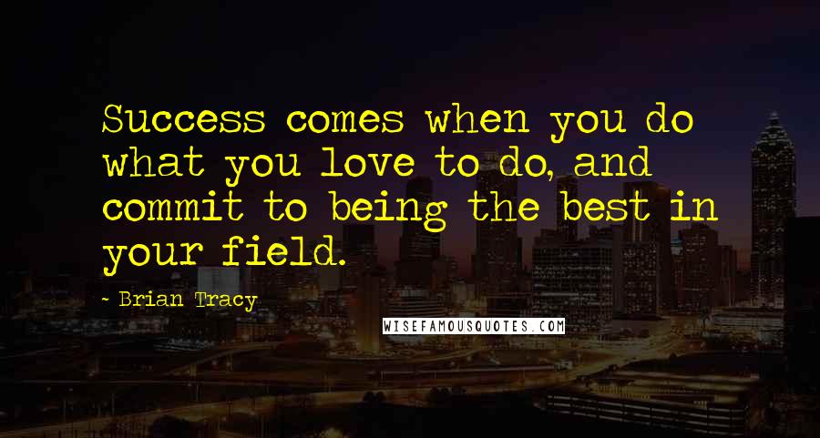 Brian Tracy Quotes: Success comes when you do what you love to do, and commit to being the best in your field.