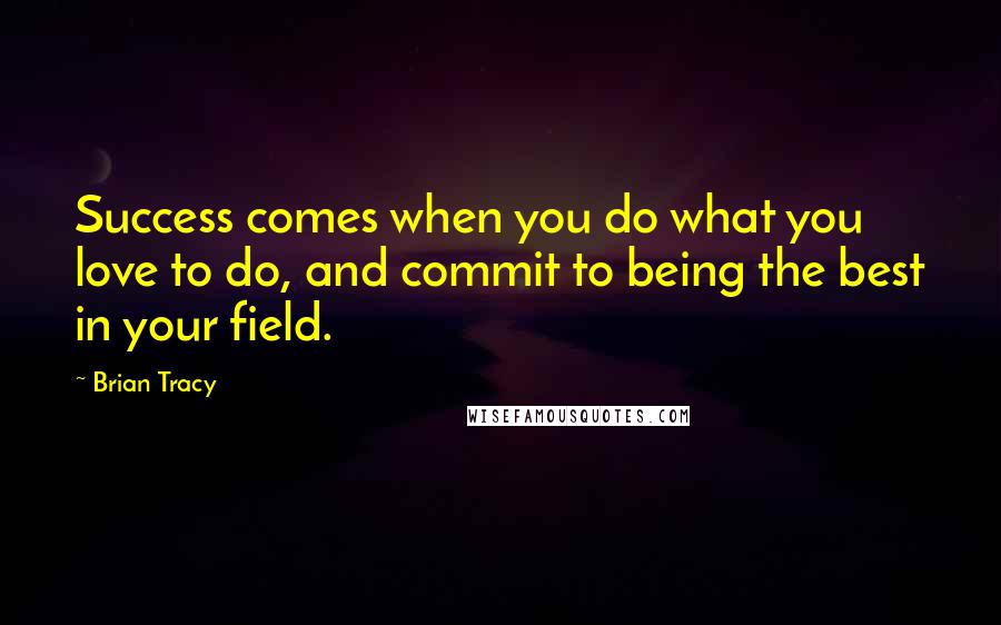 Brian Tracy Quotes: Success comes when you do what you love to do, and commit to being the best in your field.