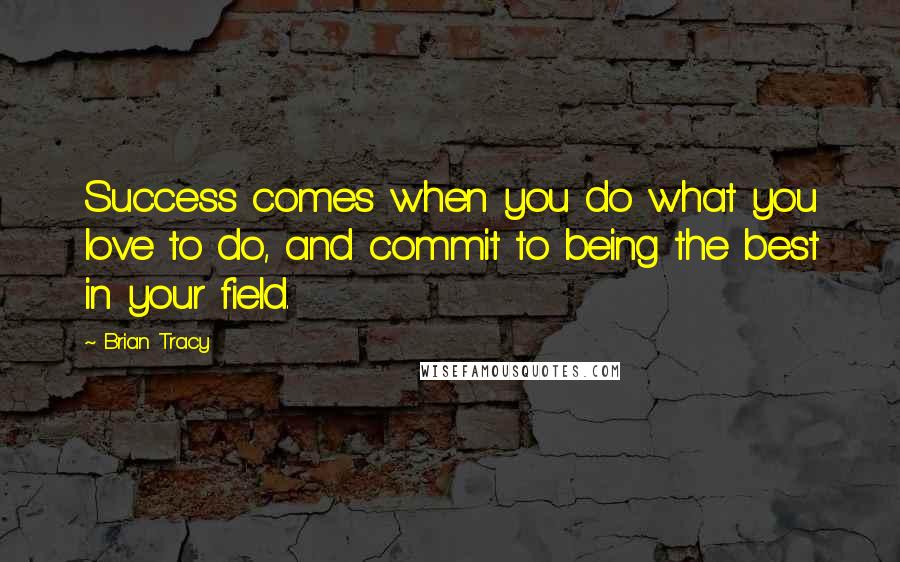 Brian Tracy Quotes: Success comes when you do what you love to do, and commit to being the best in your field.