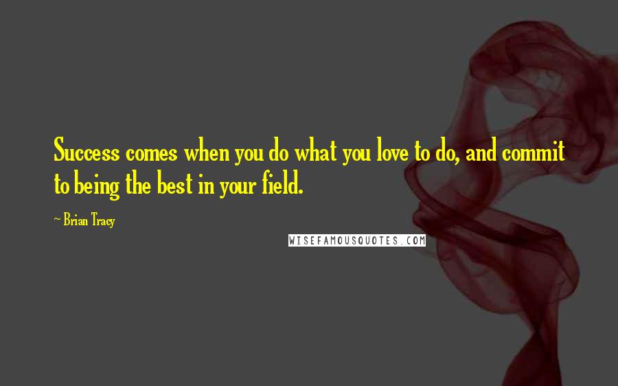 Brian Tracy Quotes: Success comes when you do what you love to do, and commit to being the best in your field.