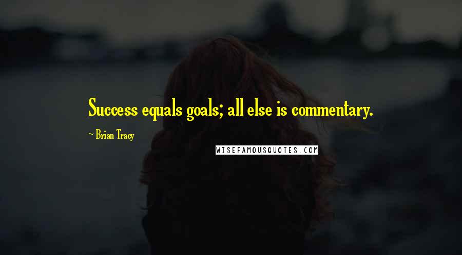 Brian Tracy Quotes: Success equals goals; all else is commentary. 