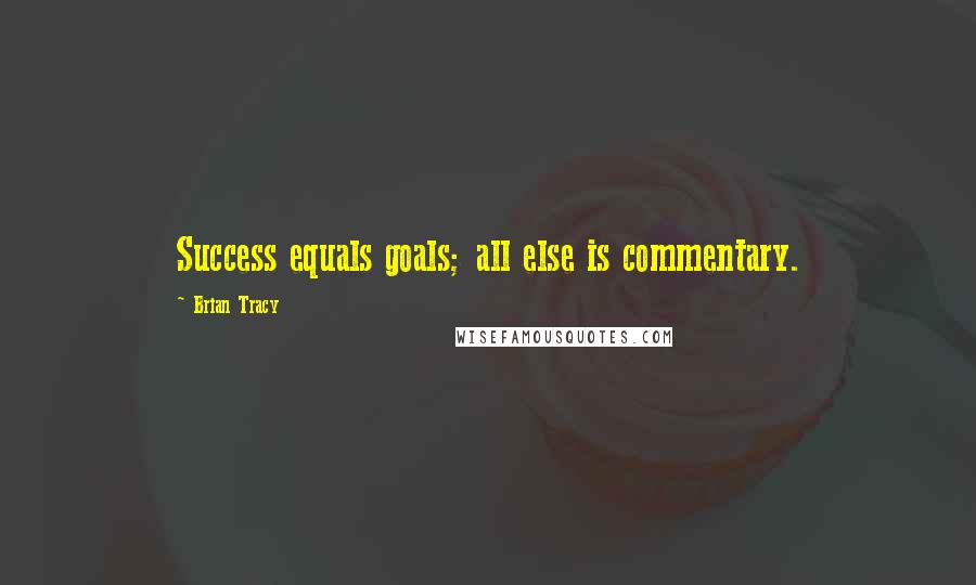 Brian Tracy Quotes: Success equals goals; all else is commentary. 