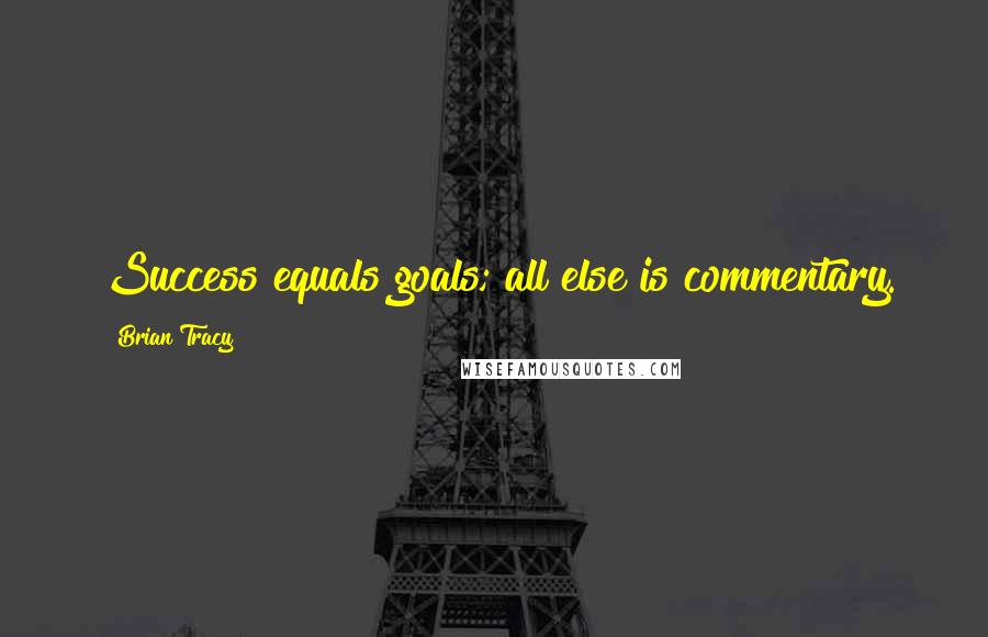 Brian Tracy Quotes: Success equals goals; all else is commentary. 