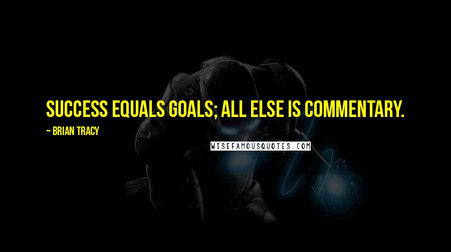 Brian Tracy Quotes: Success equals goals; all else is commentary. 