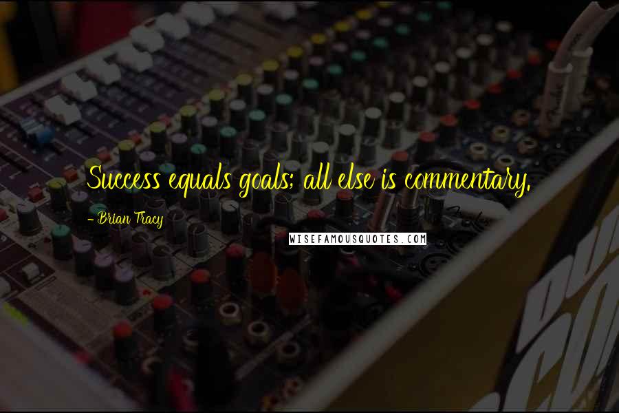 Brian Tracy Quotes: Success equals goals; all else is commentary. 