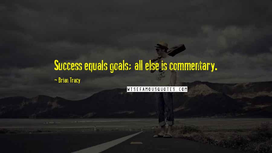 Brian Tracy Quotes: Success equals goals; all else is commentary.