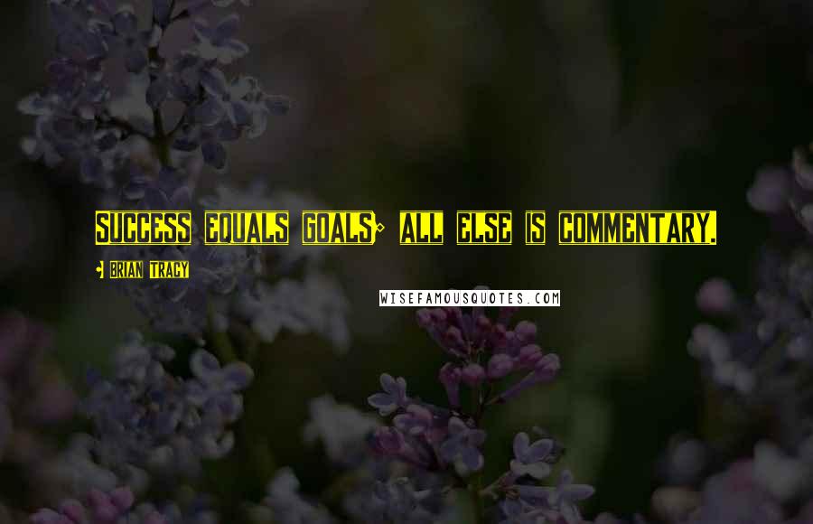 Brian Tracy Quotes: Success equals goals; all else is commentary.