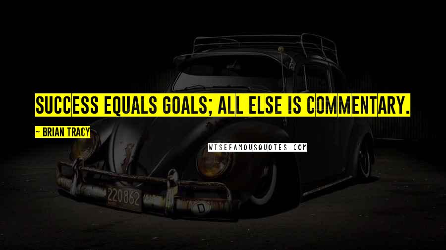 Brian Tracy Quotes: Success equals goals; all else is commentary. 