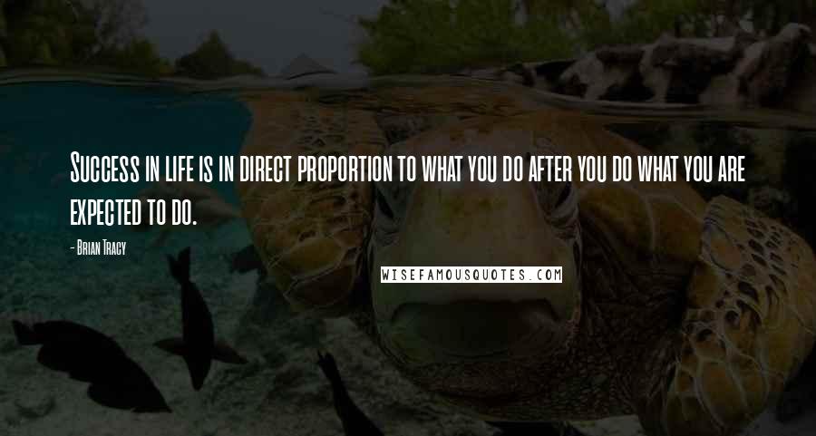 Brian Tracy Quotes: Success in life is in direct proportion to what you do after you do what you are expected to do.