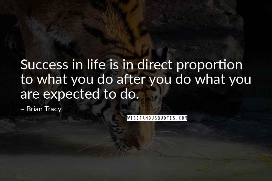 Brian Tracy Quotes: Success in life is in direct proportion to what you do after you do what you are expected to do.