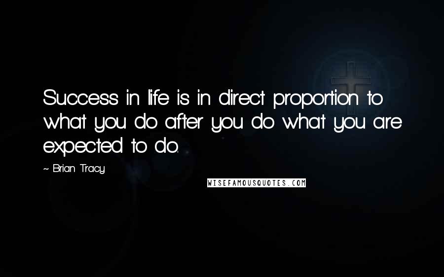 Brian Tracy Quotes: Success in life is in direct proportion to what you do after you do what you are expected to do.