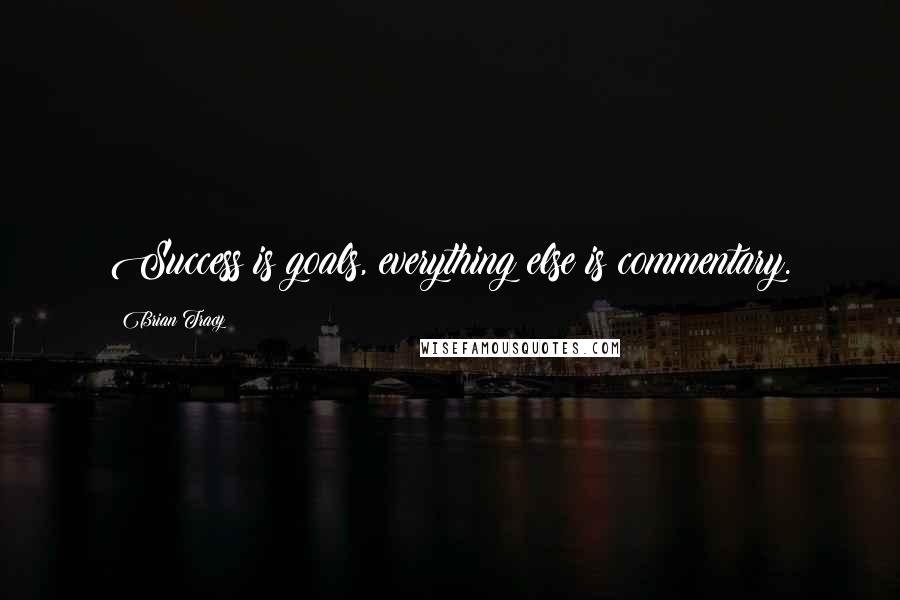 Brian Tracy Quotes: Success is goals, everything else is commentary.