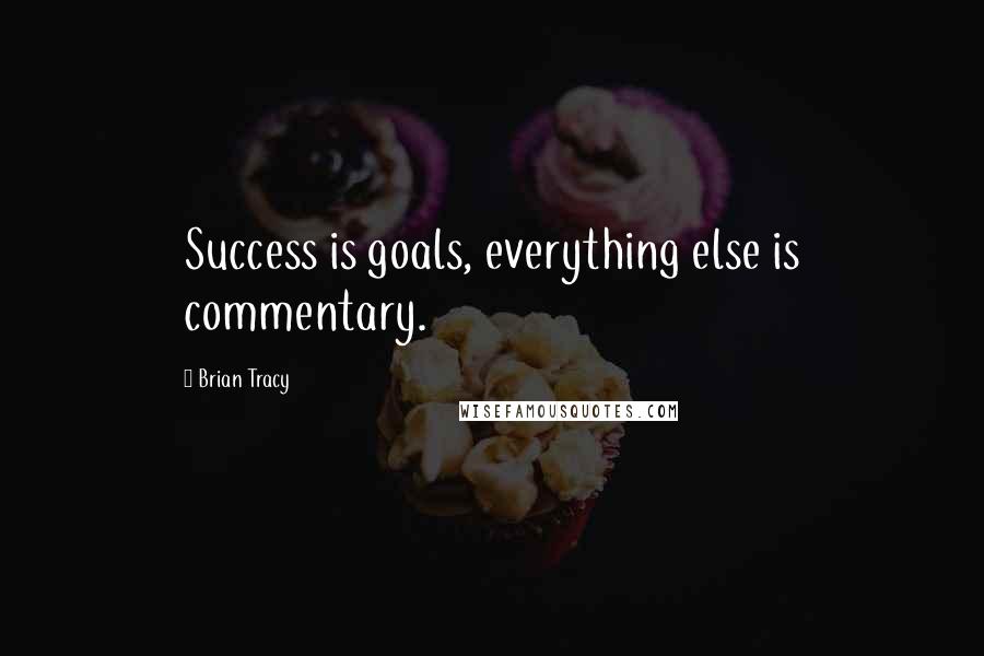 Brian Tracy Quotes: Success is goals, everything else is commentary.