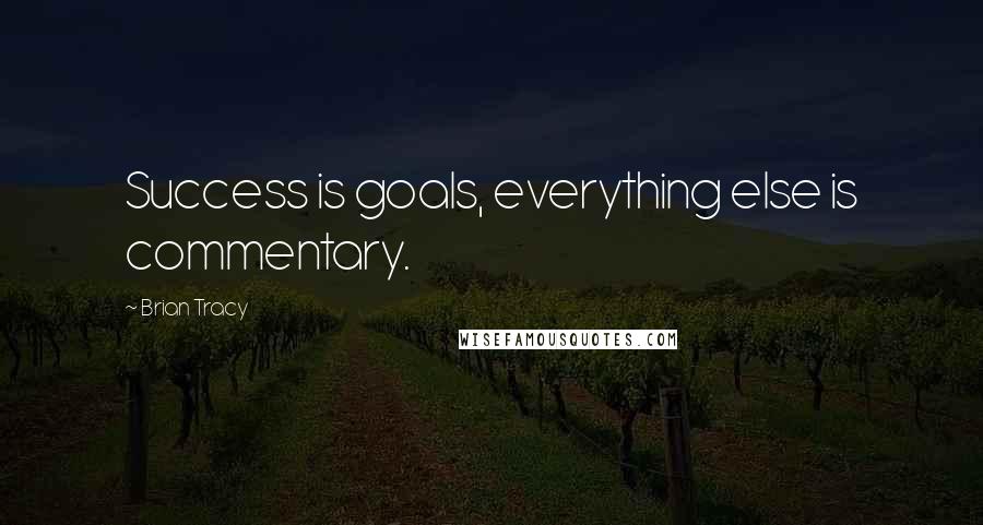 Brian Tracy Quotes: Success is goals, everything else is commentary.