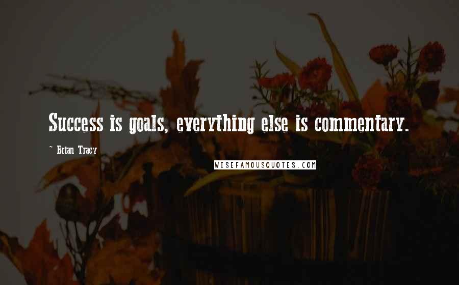 Brian Tracy Quotes: Success is goals, everything else is commentary.