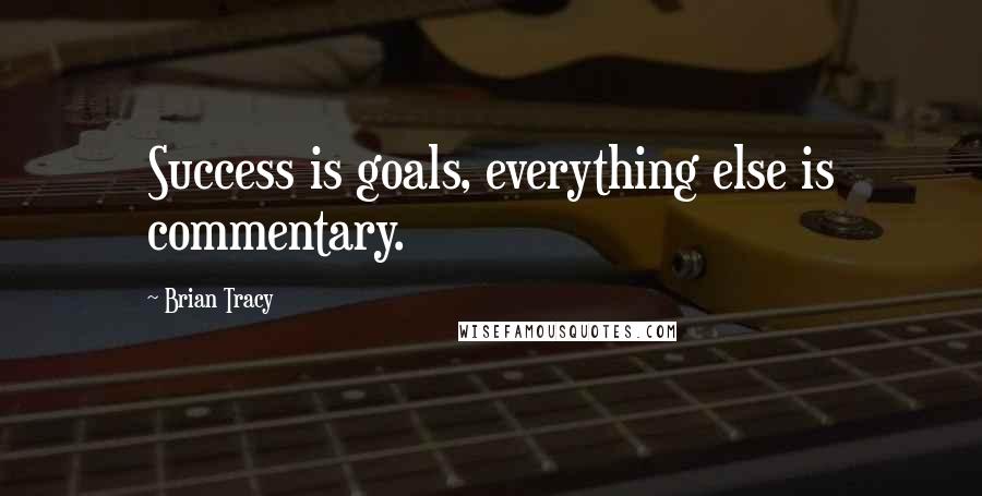 Brian Tracy Quotes: Success is goals, everything else is commentary.